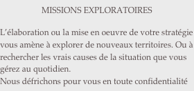MISSIONS EXPLORATOIRES

L’élaboration ou la mise en oeuvre de votre stratégie vous amène à explorer de nouveaux territoires. Ou à rechercher les vrais causes de la situation que vous gérez au quotidien.
Nous défrichons pour vous en toute confidentialité